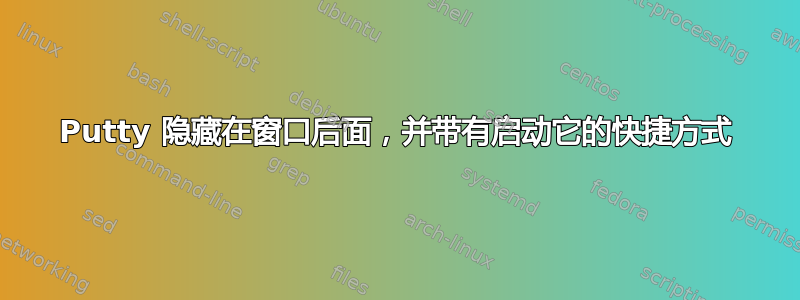 Putty 隐藏在窗口后面，并带有启动它的快捷方式