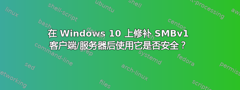 在 Windows 10 上修补 SMBv1 客户端/服务器后使用它是否安全？