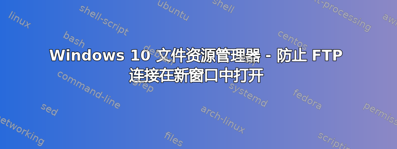 Windows 10 文件资源管理器 - 防止 FTP 连接在新窗口中打开