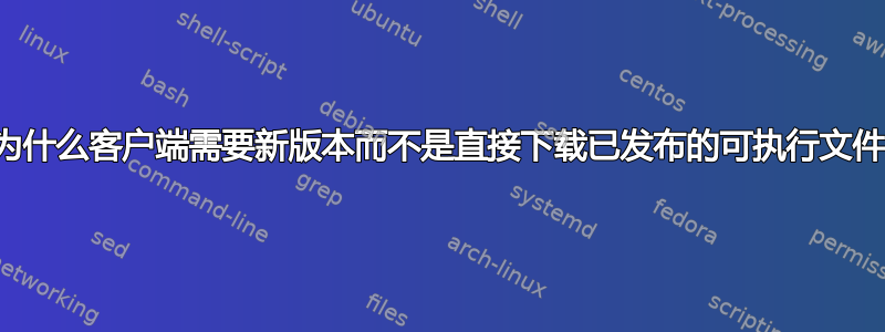 为什么客户端需要新版本而不是直接下载已发布的可执行文件