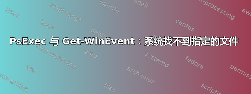 PsExec 与 Get-WinEvent：系统找不到指定的文件