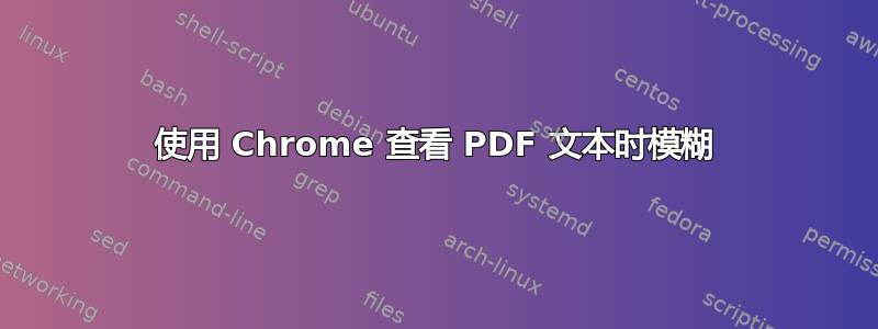 使用 Chrome 查看 PDF 文本时模糊