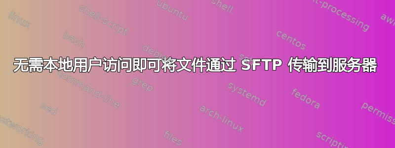 无需本地用户访问即可将文件通过 SFTP 传输到服务器