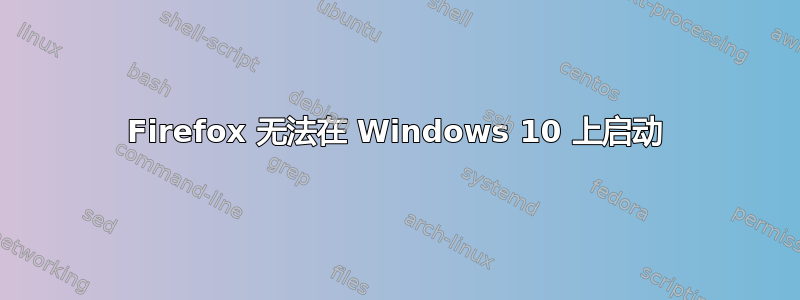 Firefox 无法在 Windows 10 上启动