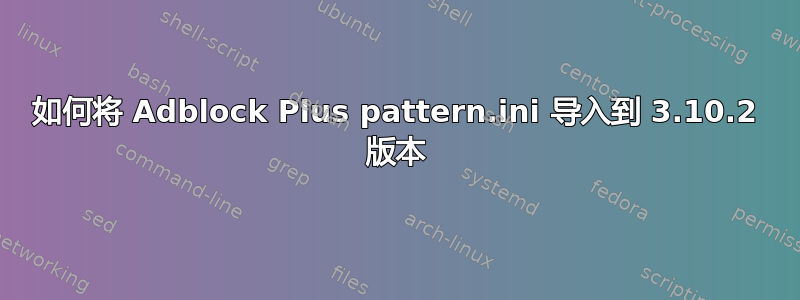 如何将 Adblock Plus pattern.ini 导入到 3.10.2 版本