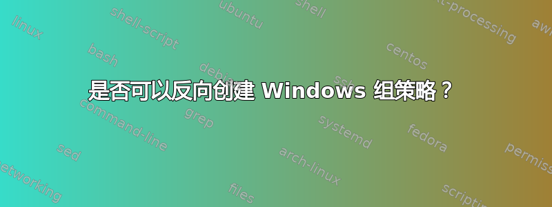 是否可以反向创建 Windows 组策略？