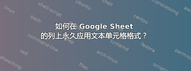 如何在 Google Sheet 的列上永久应用文本单元格格式？