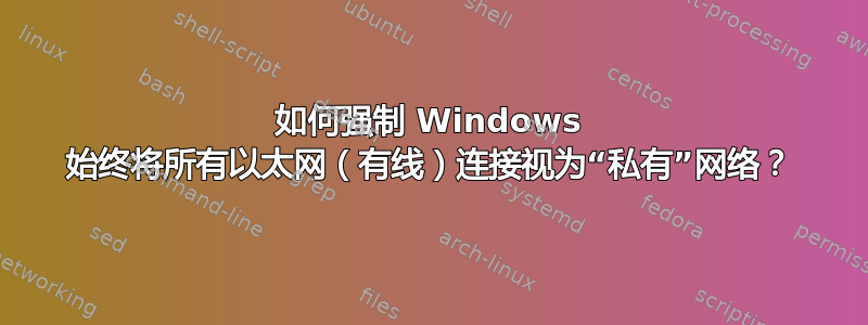 如何强制 Windows 始终将所有以太网（有线）连接视为“私有”网络？