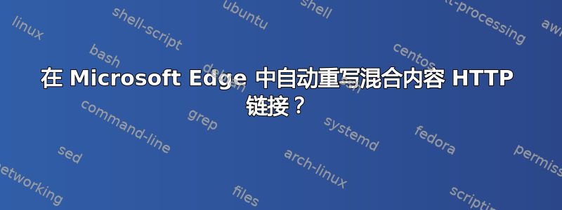 在 Microsoft Edge 中自动重写混合内容 HTTP 链接？