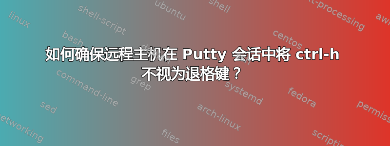 如何确保远程主机在 Putty 会话中将 ctrl-h 不视为退格键？