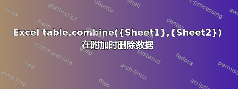 Excel table.combine({Sheet1},{Sheet2}) 在附加时删除数据