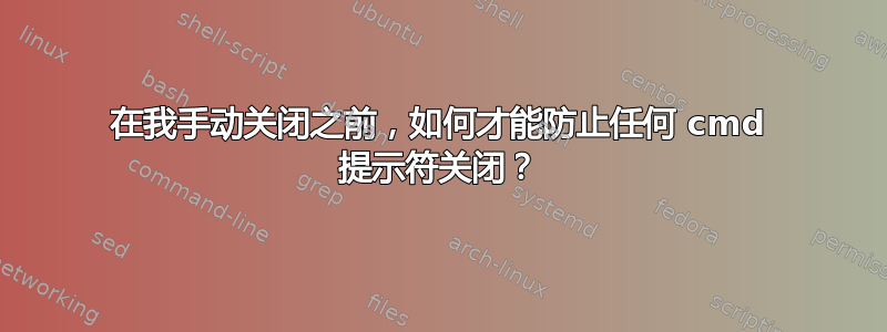 在我手动关闭之前，如何才能防止任何 cmd 提示符关闭？