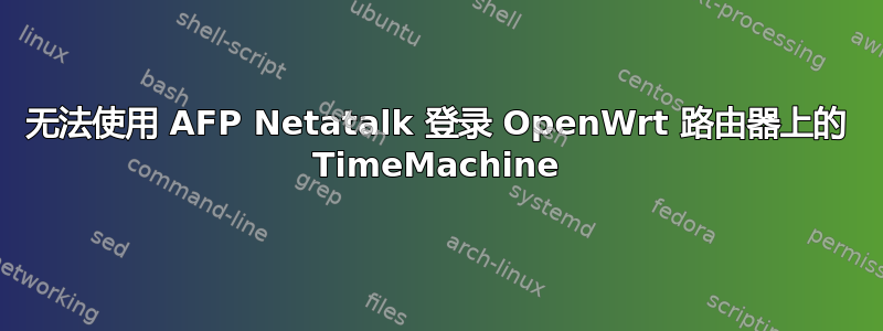 无法使用 AFP Netatalk 登录 OpenWrt 路由器上的 TimeMachine