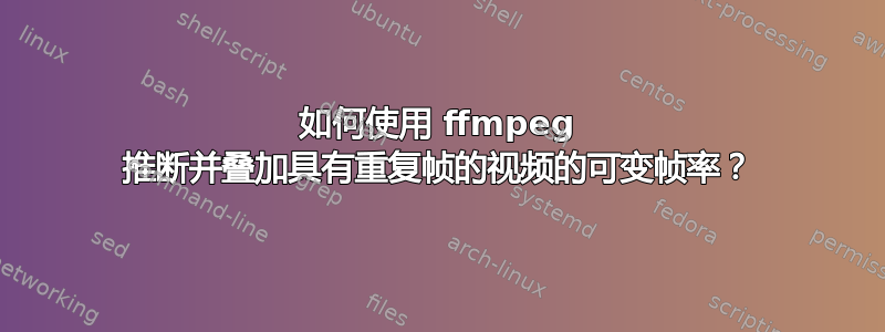 如何使用 ffmpeg 推断并叠加具有重复帧的视频的可变帧率？