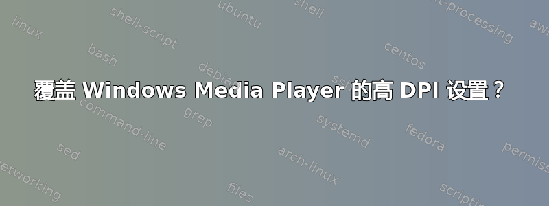 覆盖 Windows Media Player 的高 DPI 设置？