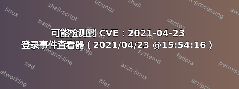 可能检测到 CVE：2021-04-23 登录事件查看器（2021/04/23 @15:54:16）