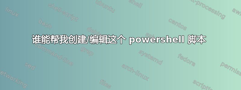 谁能帮我创建/编辑这个 powershell 脚本