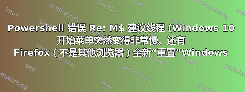 Powershell 错误 Re: M$ 建议线程 (Windows 10 开始菜单突然变得非常慢。还有 Firefox（不是其他浏览器）全新“重置”Windows