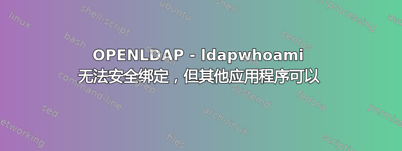 OPENLDAP - ldapwhoami 无法安全绑定，但其他应用程序可以