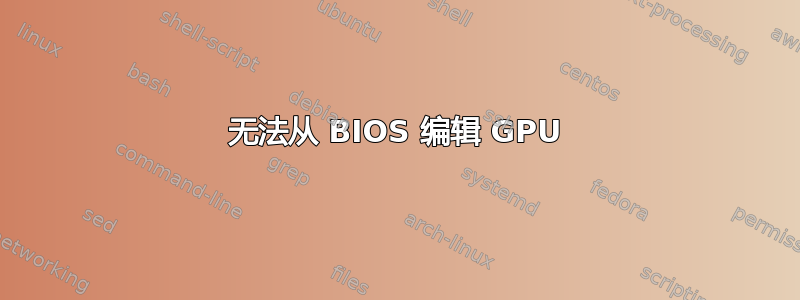 无法从 BIOS 编辑 GPU