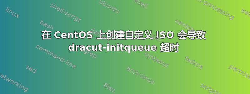 在 CentOS 上创建自定义 ISO 会导致 dracut-initqueue 超时