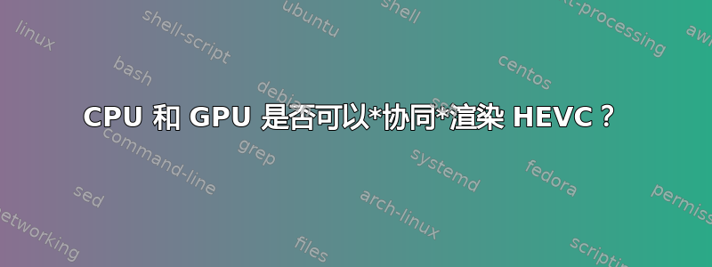 CPU 和 GPU 是否可以*协同*渲染 HEVC？