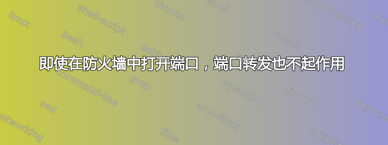 即使在防火墙中打开端口，端口转发也不起作用