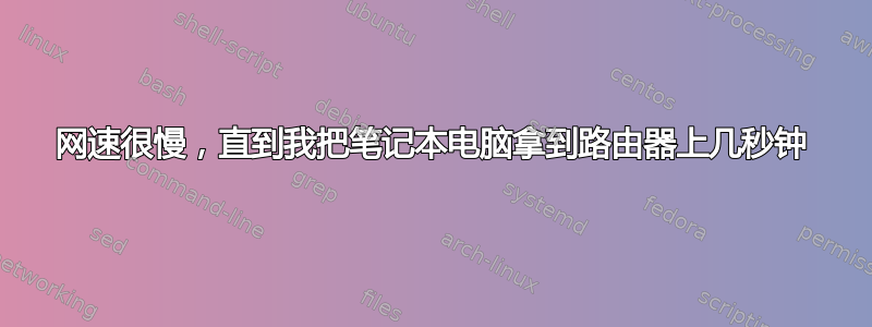 网速很慢，直到我把笔记本电脑拿到路由器上几秒钟