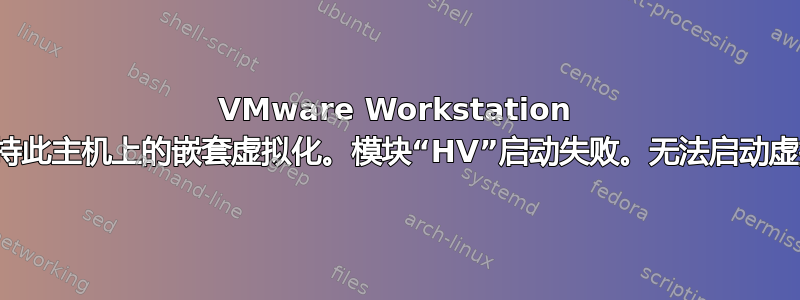 VMware Workstation 不支持此主机上的嵌套虚拟化。模块“HV”启动失败。无法启动虚拟机