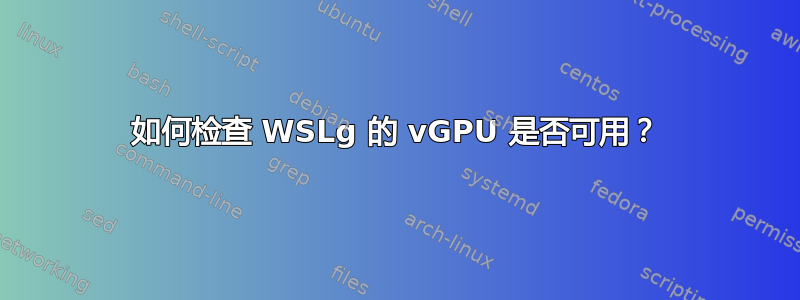 如何检查 WSLg 的 vGPU 是否可用？