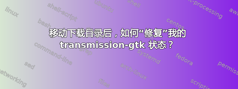 移动下载目录后，如何“修复”我的 transmission-gtk 状态？