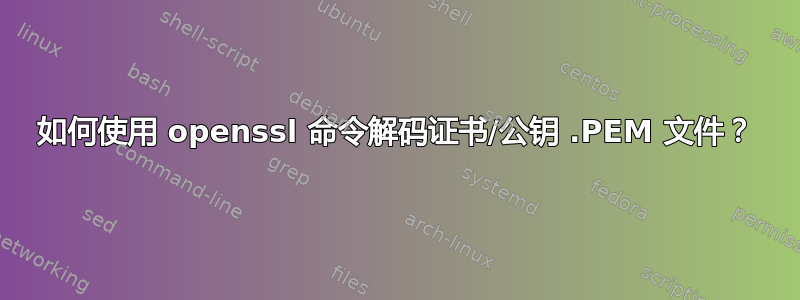 如何使用 openssl 命令解码证书/公钥 .PEM 文件？