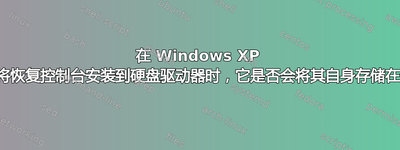 在 Windows XP 中，当您将恢复控制台安装到硬盘驱动器时，它是否会将其自身存储在分区中？