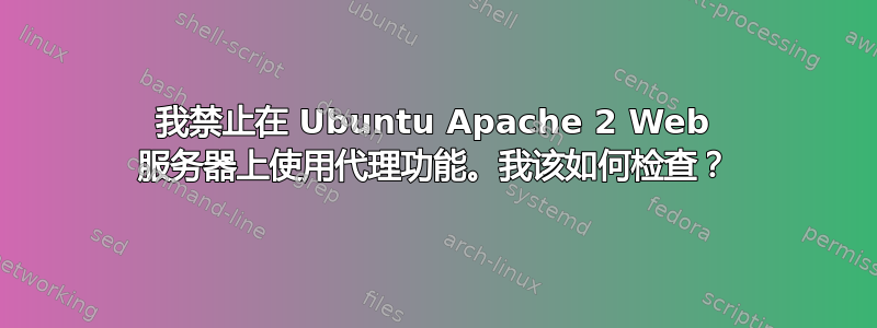 我禁止在 Ubuntu Apache 2 Web 服务器上使用代理功能。我该如何检查？