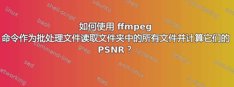 如何使用 ffmpeg 命令作为批处理文件读取文件夹中的所有文件并计算它们的 PSNR？