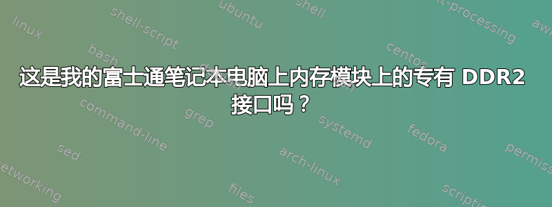 这是我的富士通笔记本电脑上内存模块上的专有 DDR2 接口吗？