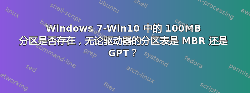 Windows 7-Win10 中的 100MB 分区是否存在，无论驱动器的分区表是 MBR 还是 GPT？