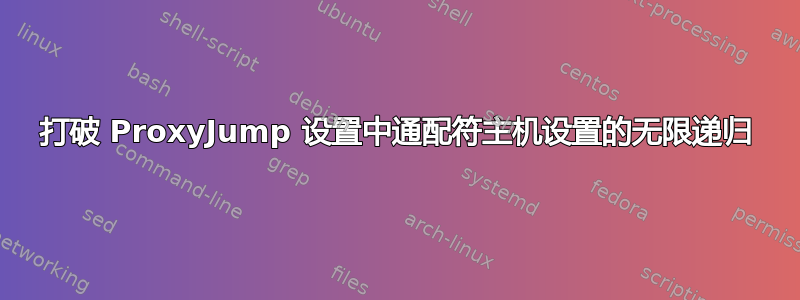 打破 ProxyJump 设置中通配符主机设置的无限递归