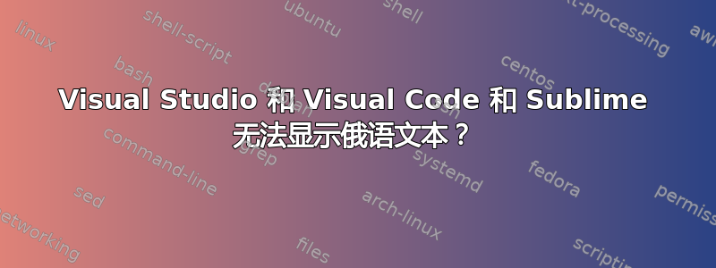 Visual Studio 和 Visual Code 和 Sublime 无法显示俄语文本？