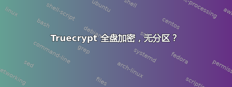 Truecrypt 全盘加密，无分区？