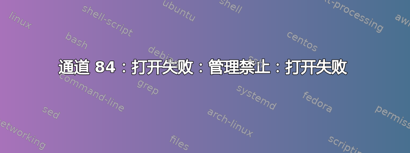 通道 84：打开失败：管理禁止：打开失败