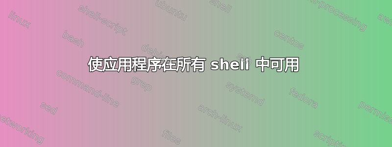 使应用程序在所有 shell 中可用