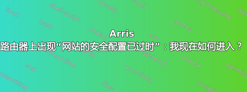 Arris 路由器上出现“网站的安全配置已过时”：我现在如何进入？