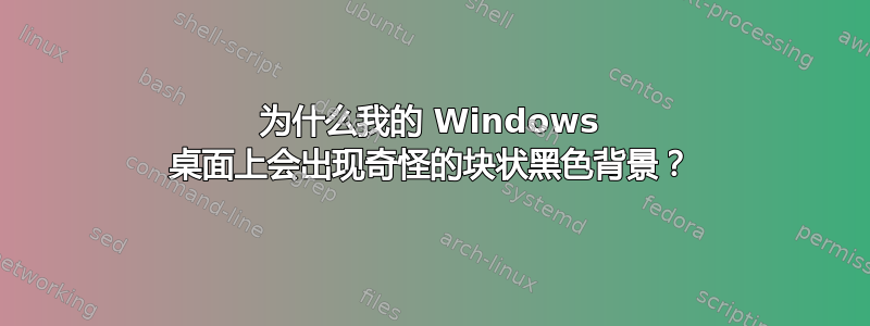 为什么我的 Windows 桌面上会出现奇怪的块状黑色背景？