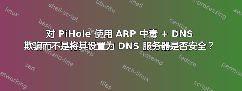 对 PiHole 使用 ARP 中毒 + DNS 欺骗而不是将其设置为 DNS 服务器是否安全？