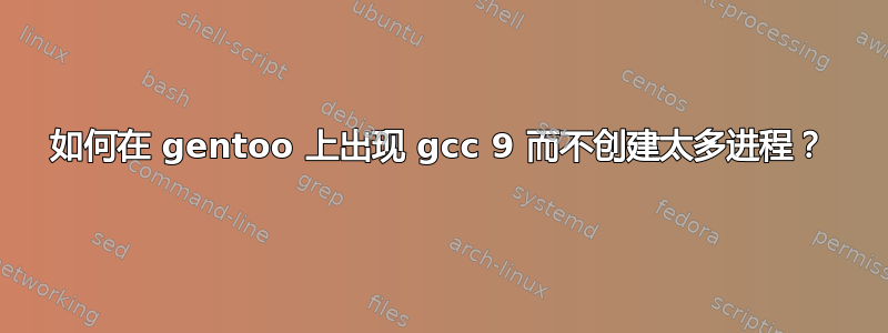 如何在 gentoo 上出现 gcc 9 而不创建太多进程？