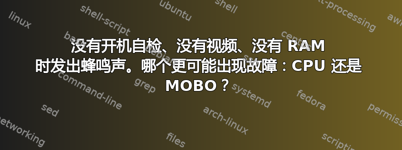 没有开机自检、没有视频、没有 RAM 时发出蜂鸣声。哪个更可能出现故障：CPU 还是 MOBO？