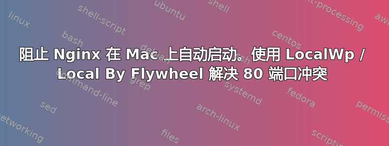 阻止 Nginx 在 Mac 上自动启动。使用 LocalWp / Local By Flywheel 解决 80 端口冲突