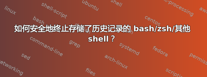 如何安全地终止存储了历史记录的 bash/zsh/其他 shell？