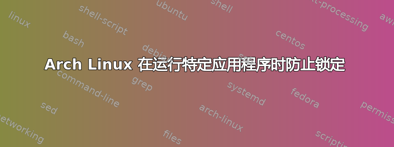 Arch Linux 在运行特定应用程序时防止锁定